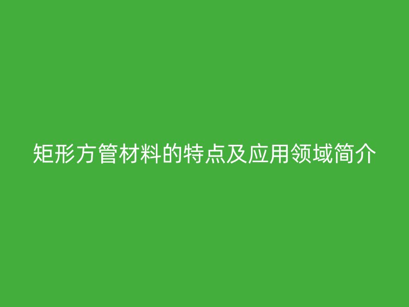 矩形方管材料的特點及應用領(lǐng)域簡介