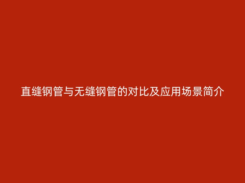 直縫鋼管與無縫鋼管的對(duì)比及應(yīng)用場(chǎng)景簡(jiǎn)介