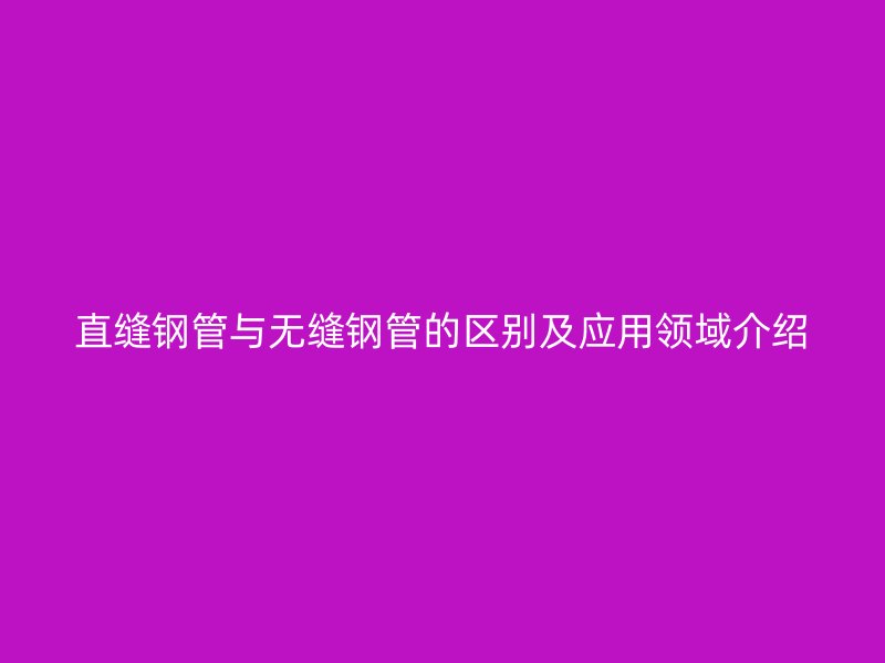 直縫鋼管與無(wú)縫鋼管的區(qū)別及應(yīng)用領(lǐng)域介紹