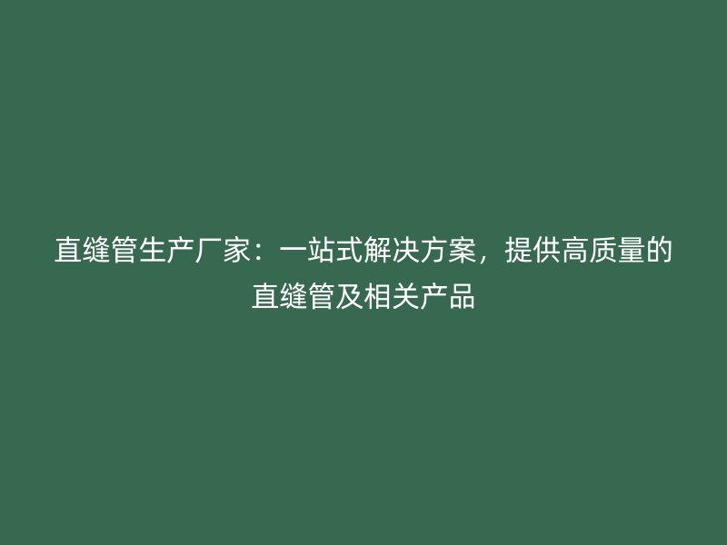 直縫管生產(chǎn)廠家：一站式解決方案，提供高質(zhì)量的直縫管及相關(guān)產(chǎn)品