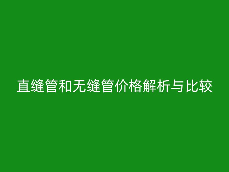直縫管和無縫管價格解析與比較