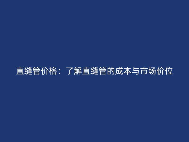 直縫管價(jià)格：了解直縫管的成本與市場(chǎng)價(jià)位