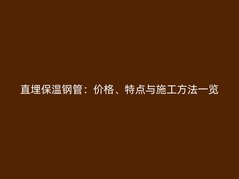 直埋保溫鋼管：價(jià)格、特點(diǎn)與施工方法一覽