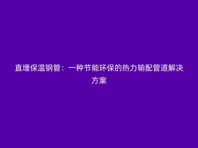 直埋保溫鋼管：一種節(jié)能環(huán)保的熱力輸配管道解決方案