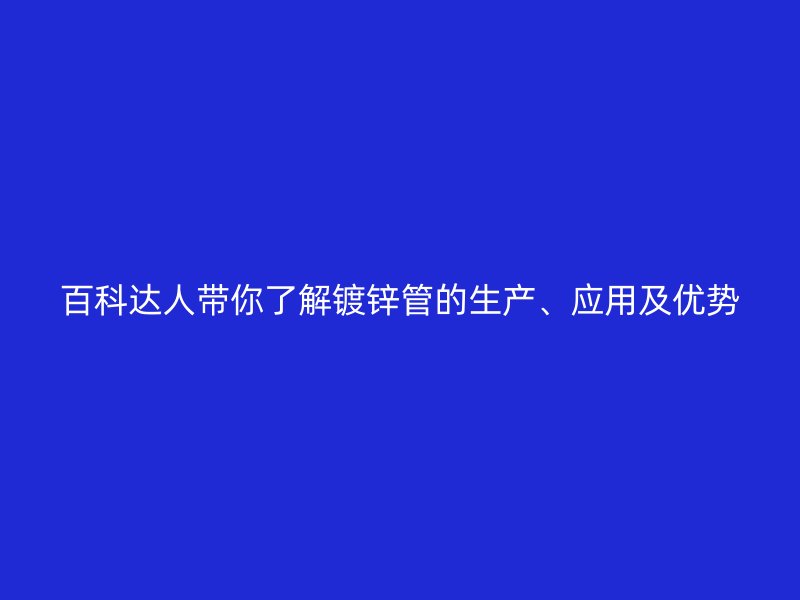 百科達(dá)人帶你了解鍍鋅管的生產(chǎn)、應(yīng)用及優(yōu)勢(shì)