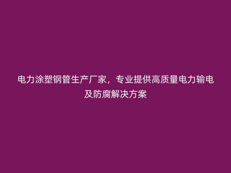 電力涂塑鋼管生產(chǎn)廠家，專業(yè)提供高質(zhì)量電力輸電及防腐解決方案