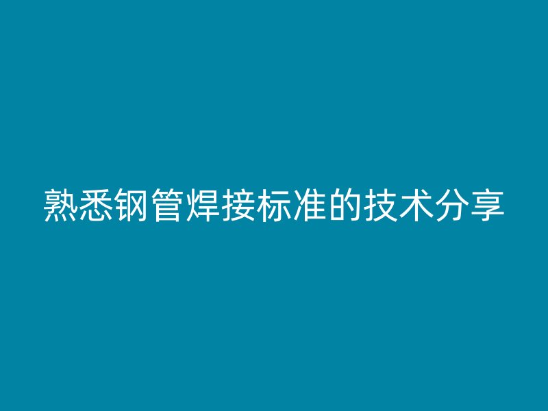 熟悉鋼管焊接標(biāo)準(zhǔn)的技術(shù)分享