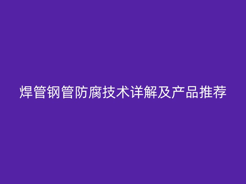 焊管鋼管防腐技術(shù)詳解及產(chǎn)品推薦