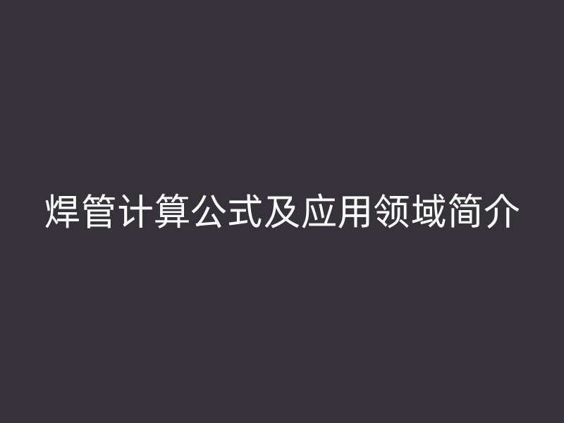 焊管計(jì)算公式及應(yīng)用領(lǐng)域簡(jiǎn)介