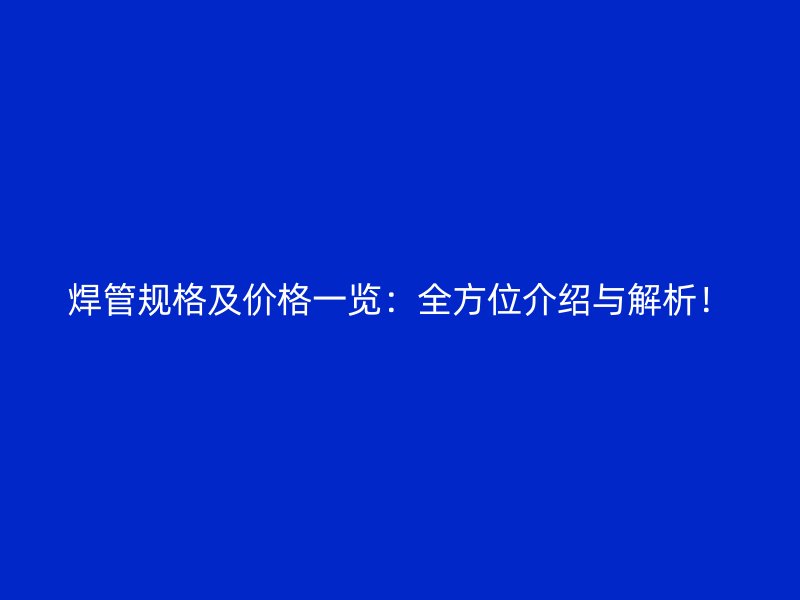 焊管規(guī)格及價(jià)格一覽：全方位介紹與解析！
