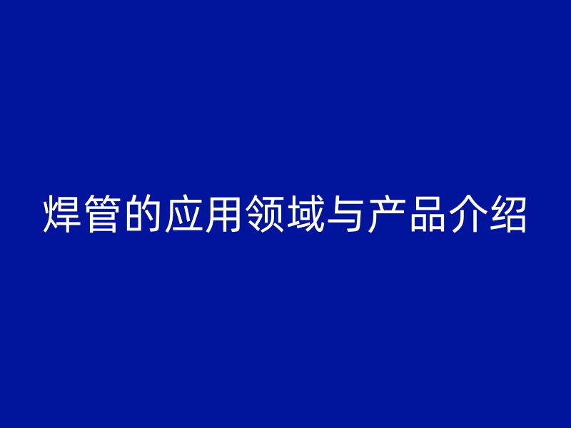 焊管的應(yīng)用領(lǐng)域與產(chǎn)品介紹