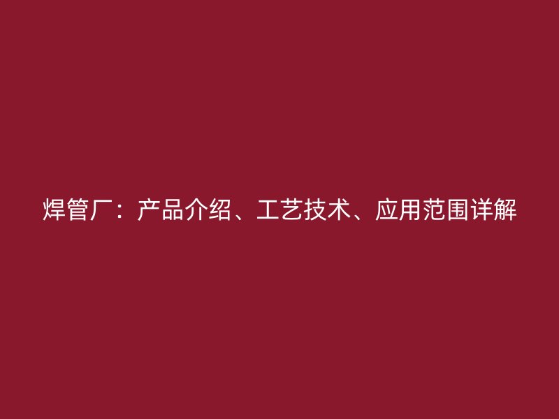 焊管廠：產(chǎn)品介紹、工藝技術(shù)、應(yīng)用范圍詳解