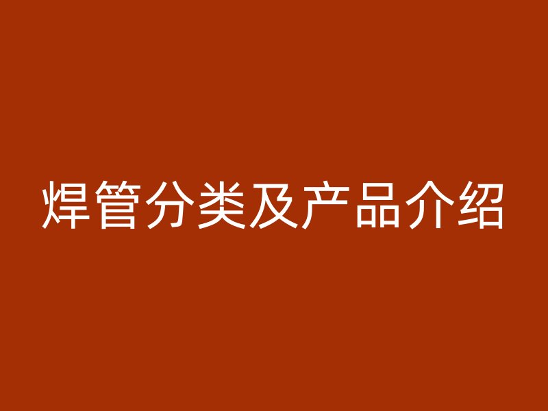 焊管分類及產(chǎn)品介紹