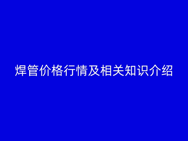 焊管價(jià)格行情及相關(guān)知識介紹