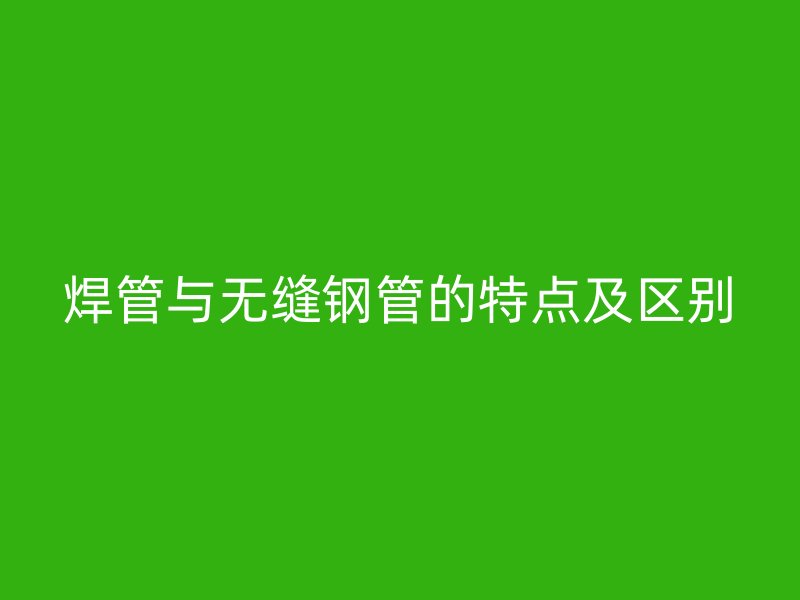 焊管與無縫鋼管的特點及區(qū)別