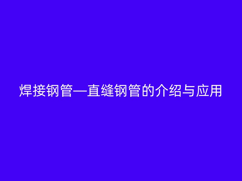 焊接鋼管—直縫鋼管的介紹與應(yīng)用
