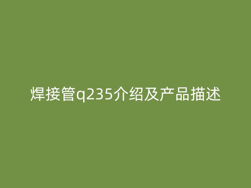 焊接管q235介紹及產(chǎn)品描述