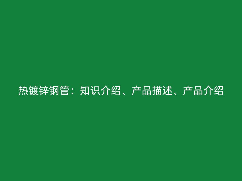 熱鍍鋅鋼管：知識介紹、產(chǎn)品描述、產(chǎn)品介紹