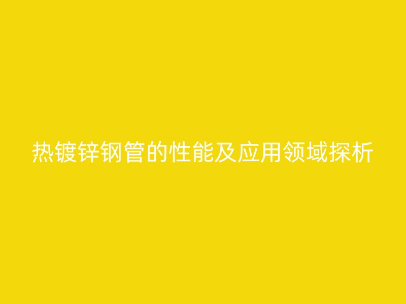 熱鍍鋅鋼管的性能及應(yīng)用領(lǐng)域探析