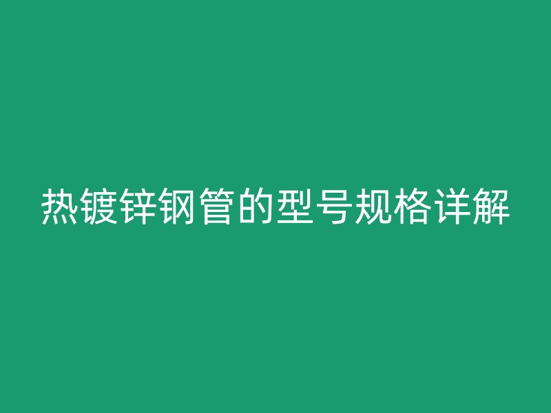 熱鍍鋅鋼管的型號規(guī)格詳解