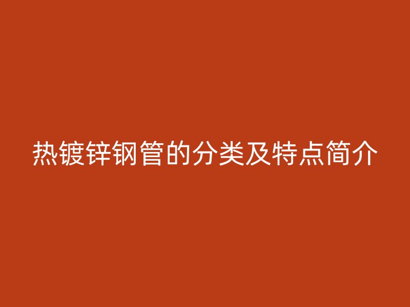 熱鍍鋅鋼管的分類及特點簡介