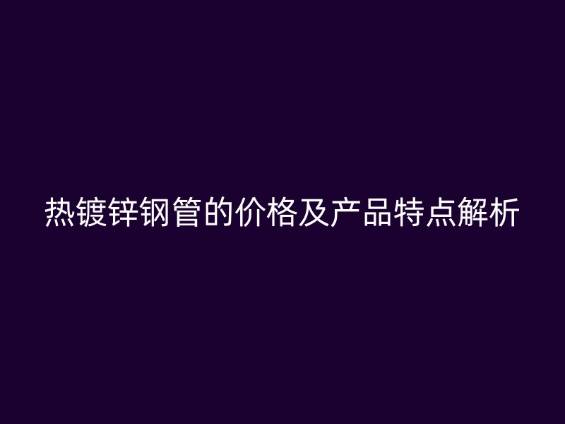 熱鍍鋅鋼管的價格及產(chǎn)品特點解析
