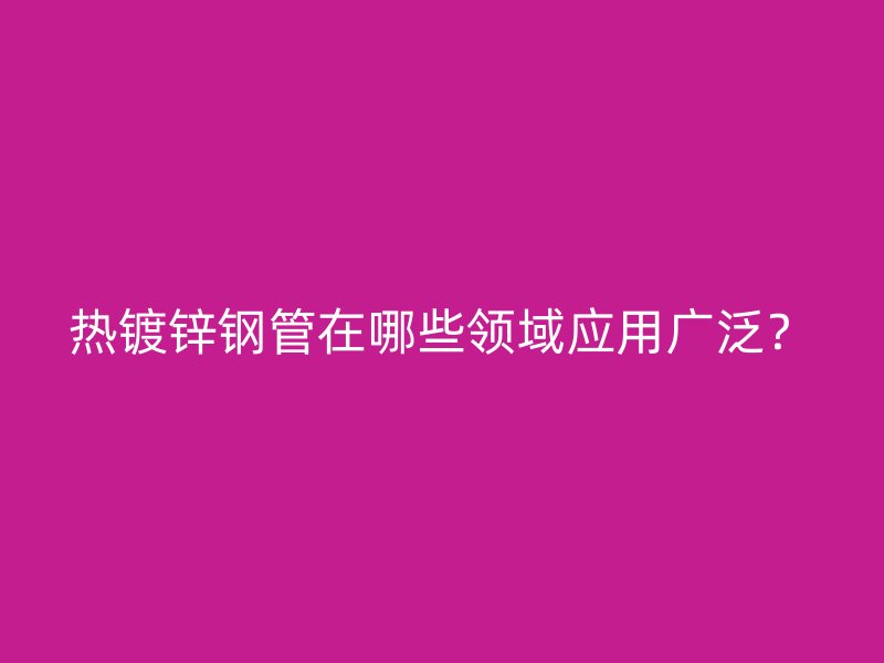 熱鍍鋅鋼管在哪些領(lǐng)域應(yīng)用廣泛？
