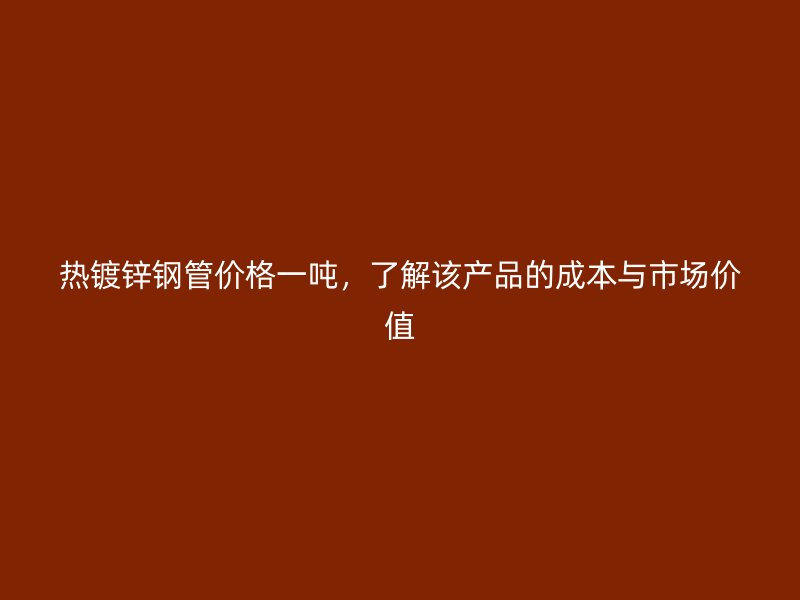 熱鍍鋅鋼管價(jià)格一噸，了解該產(chǎn)品的成本與市場(chǎng)價(jià)值