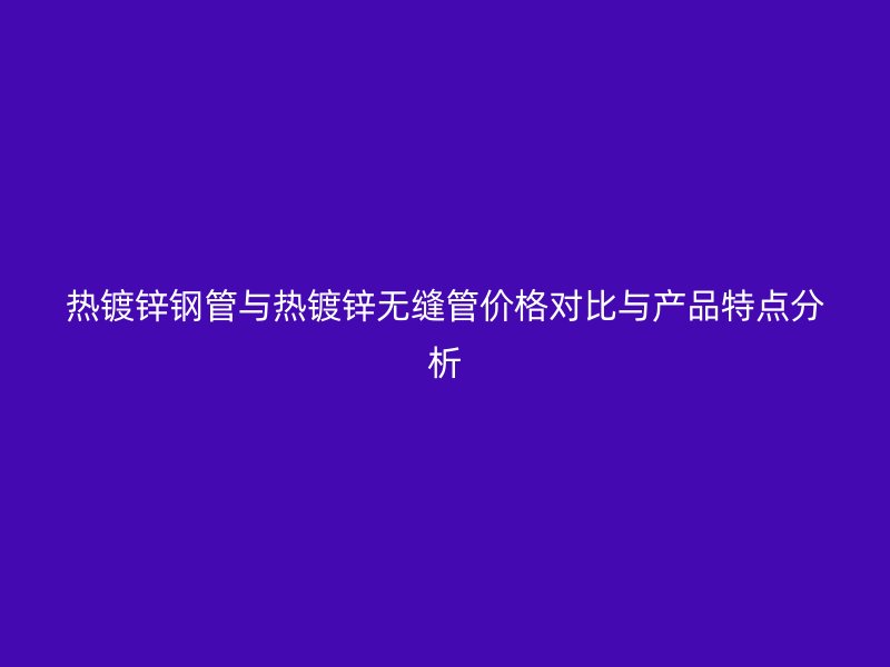 熱鍍鋅鋼管與熱鍍鋅無縫管價格對比與產(chǎn)品特點分析
