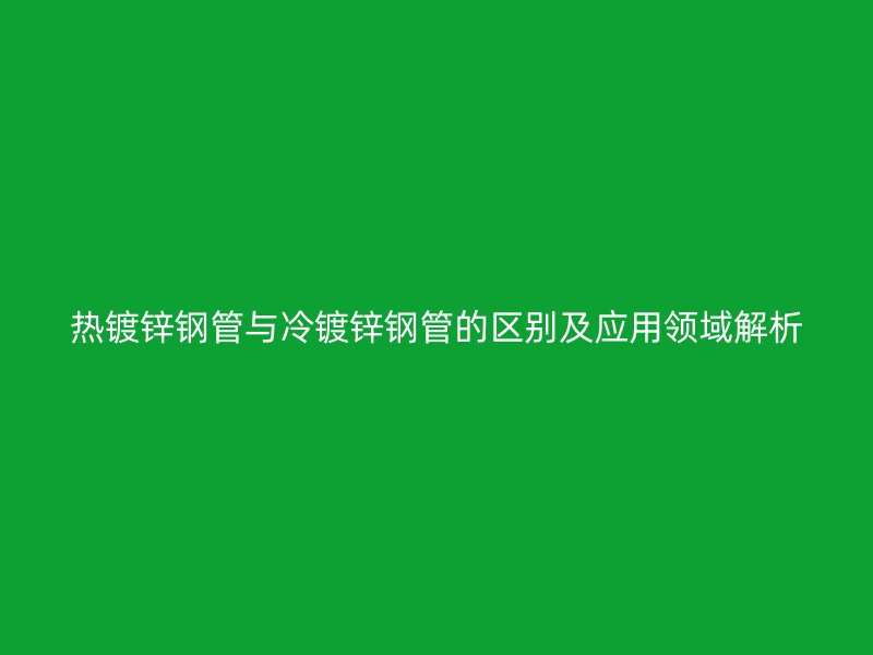 熱鍍鋅鋼管與冷鍍鋅鋼管的區(qū)別及應用領域解析