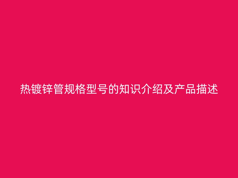 熱鍍鋅管規(guī)格型號的知識介紹及產(chǎn)品描述