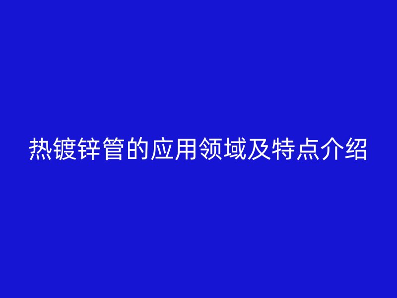 熱鍍鋅管的應(yīng)用領(lǐng)域及特點(diǎn)介紹