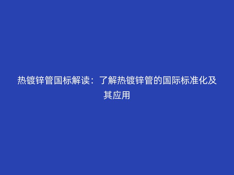 熱鍍鋅管國標(biāo)解讀：了解熱鍍鋅管的國際標(biāo)準(zhǔn)化及其應(yīng)用