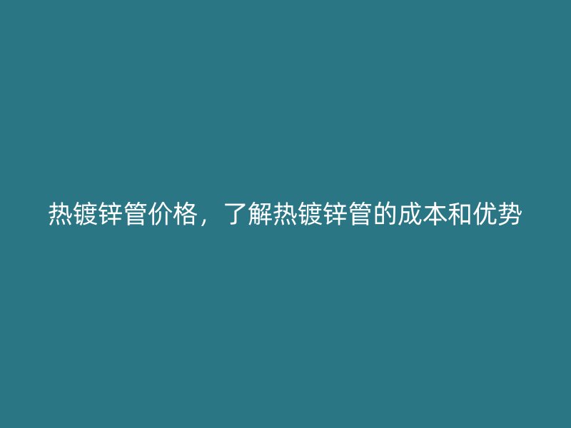 熱鍍鋅管價格，了解熱鍍鋅管的成本和優(yōu)勢