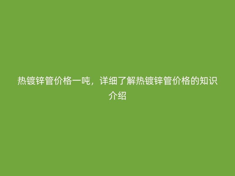 熱鍍鋅管價格一噸，詳細(xì)了解熱鍍鋅管價格的知識介紹