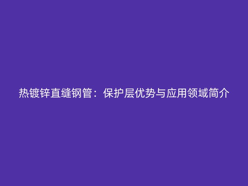 熱鍍鋅直縫鋼管：保護(hù)層優(yōu)勢(shì)與應(yīng)用領(lǐng)域簡(jiǎn)介