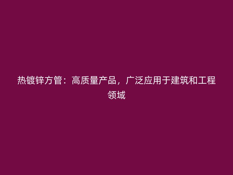 熱鍍鋅方管：高質(zhì)量產(chǎn)品，廣泛應(yīng)用于建筑和工程領(lǐng)域