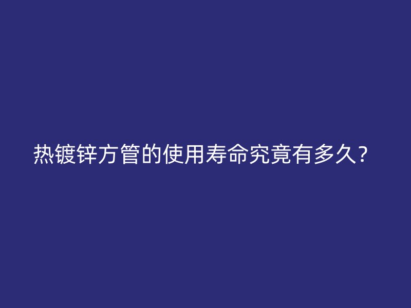 熱鍍鋅方管的使用壽命究竟有多久？
