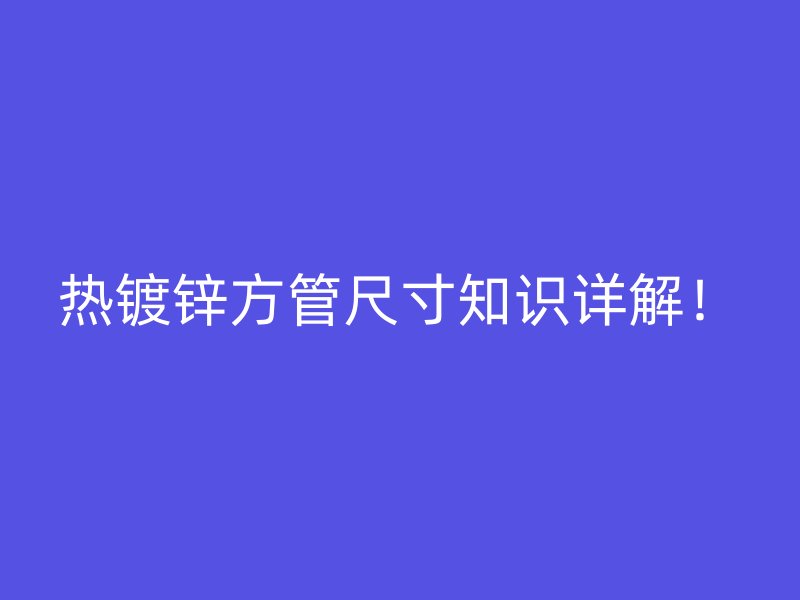 熱鍍鋅方管尺寸知識詳解！