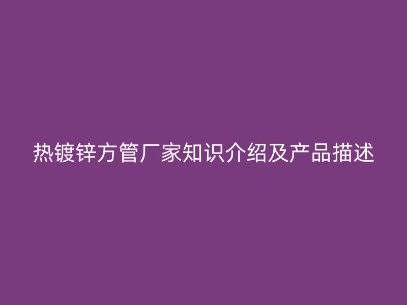 熱鍍鋅方管廠家知識介紹及產(chǎn)品描述