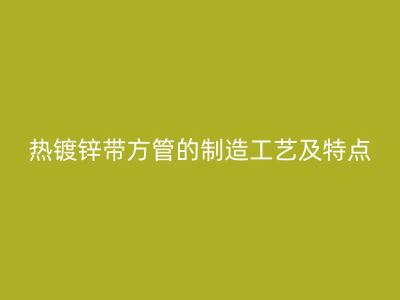 熱鍍鋅帶方管的制造工藝及特點(diǎn)