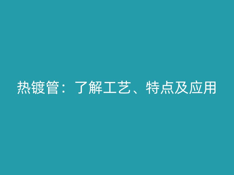 熱鍍管：了解工藝、特點(diǎn)及應(yīng)用
