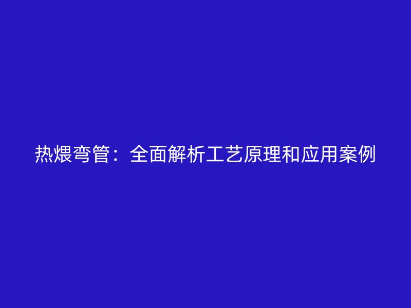熱煨彎管：全面解析工藝原理和應(yīng)用案例