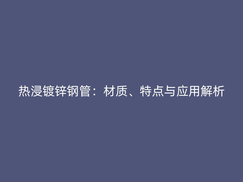 熱浸鍍鋅鋼管：材質(zhì)、特點與應(yīng)用解析