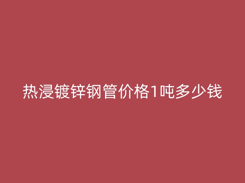 熱浸鍍鋅鋼管價(jià)格1噸多少錢