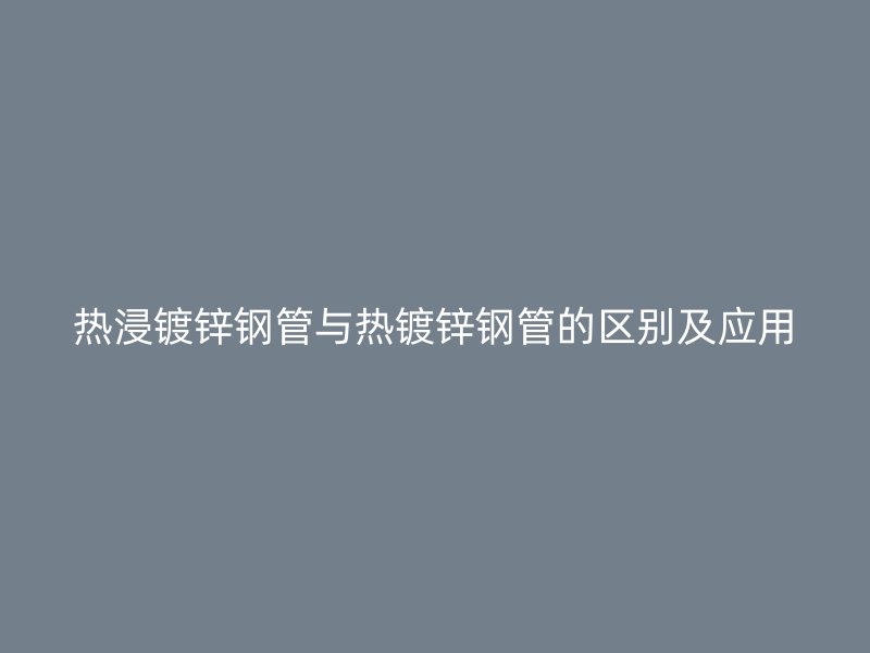 熱浸鍍鋅鋼管與熱鍍鋅鋼管的區(qū)別及應用