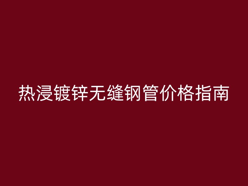 熱浸鍍鋅無縫鋼管價格指南