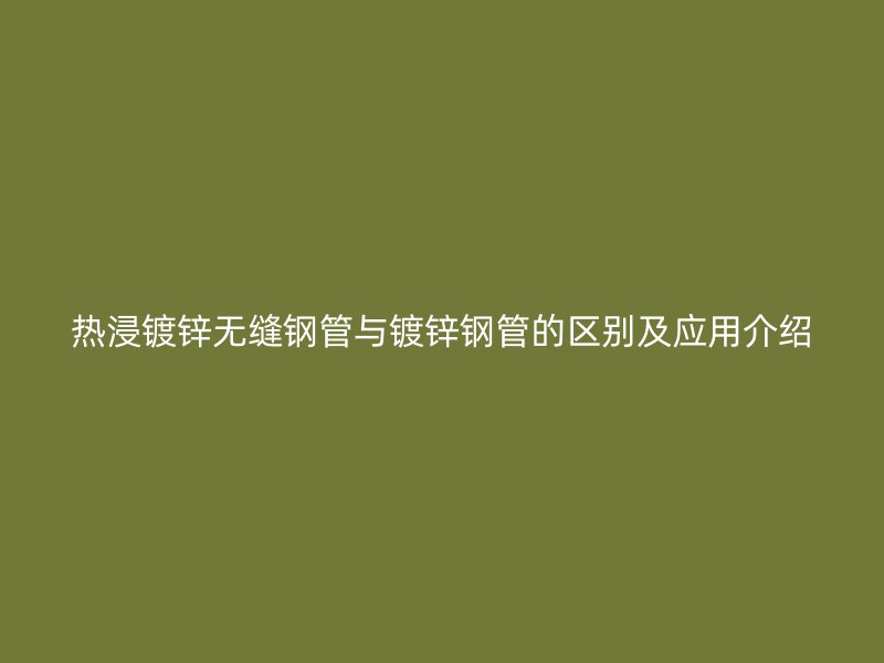 熱浸鍍鋅無縫鋼管與鍍鋅鋼管的區(qū)別及應(yīng)用介紹