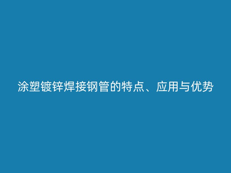 涂塑鍍鋅焊接鋼管的特點(diǎn)、應(yīng)用與優(yōu)勢(shì)