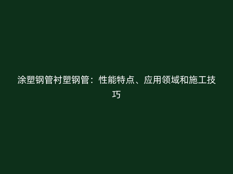 涂塑鋼管襯塑鋼管：性能特點、應(yīng)用領(lǐng)域和施工技巧